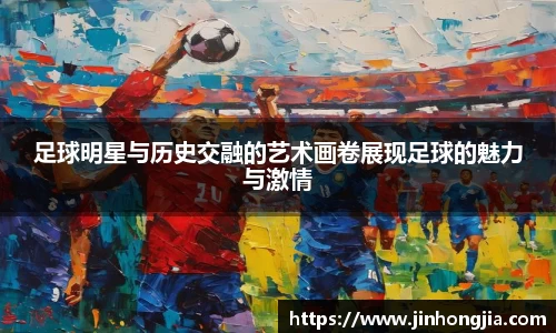 足球明星与历史交融的艺术画卷展现足球的魅力与激情